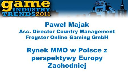 Paweł Majak Asc. Director Country Management Frogster Online Gaming GmbH Rynek MMO w Polsce z perspektywy Europy Zachodniej.