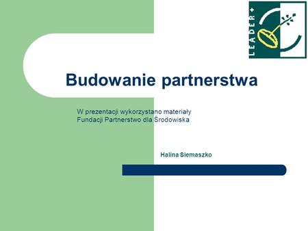 Budowanie partnerstwa Halina Siemaszko W prezentacji wykorzystano materiały Fundacji Partnerstwo dla Środowiska.