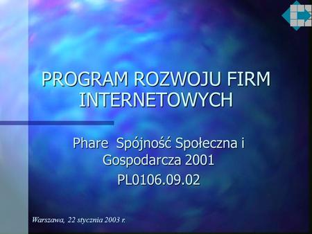 PROGRAM ROZWOJU FIRM INTERNETOWYCH Phare Spójność Społeczna i Gospodarcza 2001 PL0106.09.02 Warszawa, 22 stycznia 2003 r.