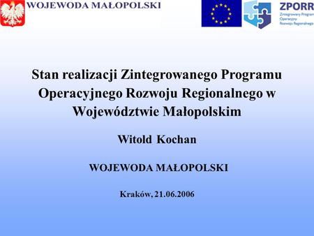 Stan realizacji Zintegrowanego Programu Operacyjnego Rozwoju Regionalnego w Województwie Małopolskim Witold Kochan WOJEWODA MAŁOPOLSKI Kraków, 21.06.2006.