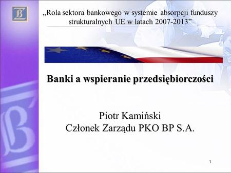 1 Banki a wspieranie przedsiębiorczości Rola sektora bankowego w systemie absorpcji funduszy strukturalnych UE w latach 2007-2013 Banki a wspieranie przedsiębiorczości.