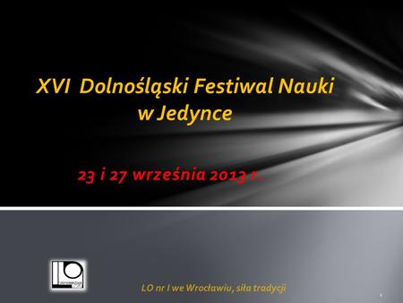23 i 27 września 2013 r. XVI Dolnośląski Festiwal Nauki w Jedynce LO nr I we Wrocławiu, siła tradycji 1.
