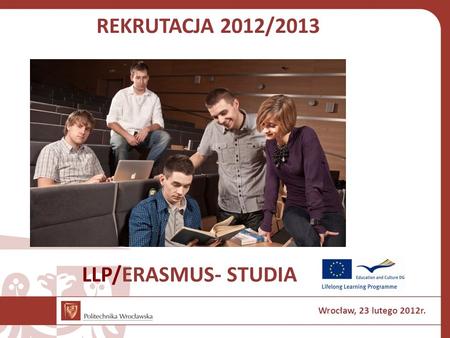 REKRUTACJA 2012/2013 LLP/ERASMUS- STUDIA Wrocław, 23 lutego 2012r.
