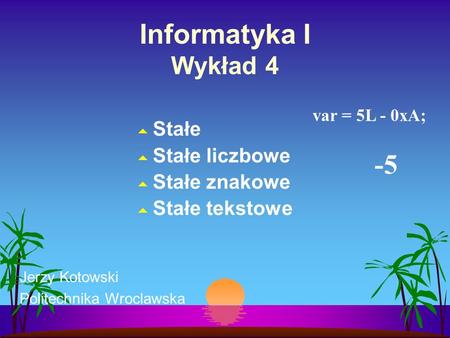 Informatyka I Wykład 4 Stałe Stałe liczbowe Stałe znakowe Stałe tekstowe Jerzy Kotowski Politechnika Wroclawska var = 5L - 0xA; -5.