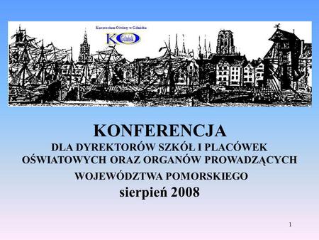 1 KONFERENCJA DLA DYREKTORÓW SZKÓŁ I PLACÓWEK OŚWIATOWYCH ORAZ ORGANÓW PROWADZĄCYCH WOJEWÓDZTWA POMORSKIEGO sierpień 2008 Kuratorium Oświaty w Gdańsku.
