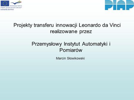 Projekty transferu innowacji Leonardo da Vinci realizowane przez Przemysłowy Instytut Automatyki i Pomiarów Marcin Słowikowski.