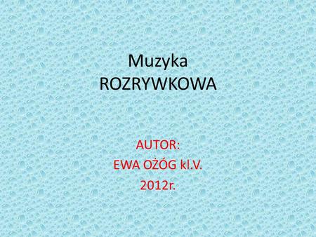 Muzyka ROZRYWKOWA AUTOR: EWA OŻÓG kl.V. 2012r..