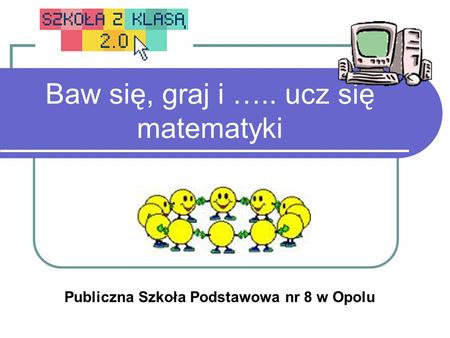 Baw się, graj i ….. ucz się matematyki Publiczna Szkoła Podstawowa nr 8 w Opolu.