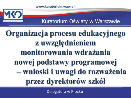 Delegatura w Płocku Organizacja procesu edukacyjnego z uwzględnieniem monitorowania wdrażania nowej podstawy programowej – wnioski i uwagi do rozważenia.