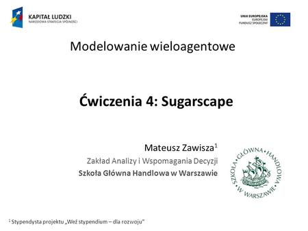 Ćwiczenia 4: Sugarscape Mateusz Zawisza 1 Zakład Analizy i Wspomagania Decyzji Szkoła Główna Handlowa w Warszawie Modelowanie wieloagentowe 1 Stypendysta.