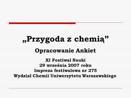 Przygoda z chemią Opracowanie Ankiet XI Festiwal Nauki 29 września 2007 roku Impreza festiwalowa nr 275 Wydział Chemii Uniwersytetu Warszawskiego.