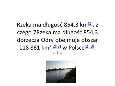 Rzeka ma długość 854,3 km[1], z czego 7Rzeka ma długość 854,3 dorzecza Odry obejmuje obszar 118 861 km²[2][3] w Polsce[2][3]. odra.