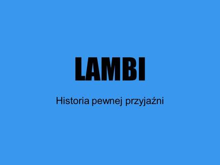 LAMBI Historia pewnej przyjaźni. Zapewne zastanawiacie się kim jest Lambi… Lambi jest moim przyjacielem, zawsze ze mną był i nigdy mnie nie opuścił w.