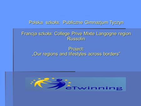 Polska szkoła: Publiczne Gimnazjum Tyczyn Francja szkoła: College Prive Mixte Langogne region Russolin Project: „Our regions and lifestyles across.