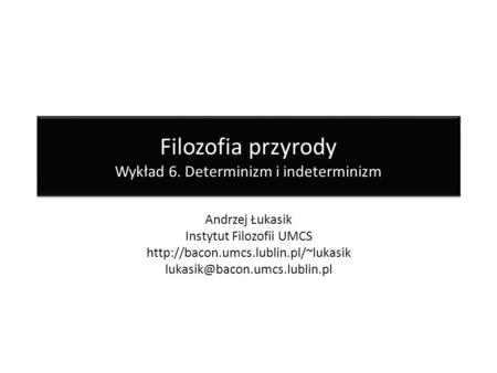 Filozofia przyrody Wykład 6. Determinizm i indeterminizm Andrzej Łukasik Instytut Filozofii UMCS