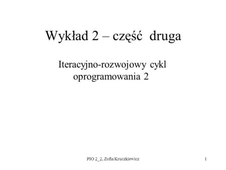 PIO 2_2, Zofia Kruczkiewicz1 Wykład 2 – część druga Iteracyjno-rozwojowy cykl oprogramowania 2.