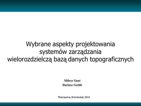 Wybrane aspekty projektowania systemów zarządzania wielorozdzielczą bazą danych topograficznych Miłosz Gnat Dariusz Gotlib Warszawa, 8 kwiecień 2011.