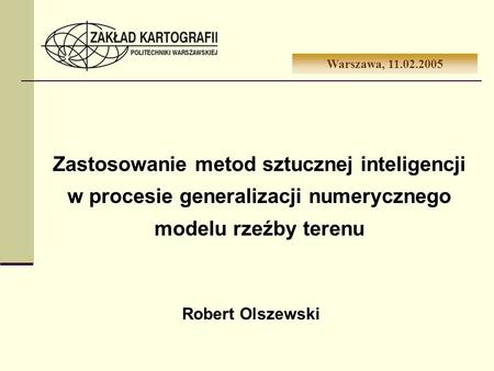 Zastosowanie metod sztucznej inteligencji w procesie generalizacji numerycznego modelu rzeźby terenu Warszawa, 11.02.2005 Robert Olszewski.
