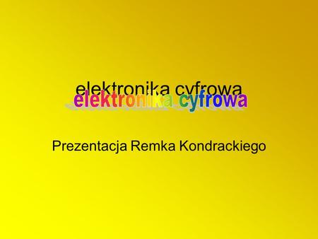 Elektronika cyfrowa Prezentacja Remka Kondrackiego.