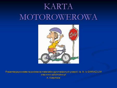 KARTA MOTOROWEROWA Prezentacja powstała na podstawie materiałów zgromadzonych przez kl. Ia, Ib, Ic GIMNAZJUM oraz www.szkolnictwo.pl A. Kiełpińska.