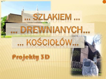 … Szlakiem … … Drewnianych… … Kościołów… Projekty 3D.