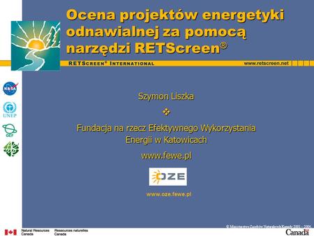 Ocena projektów energetyki odnawialnej za pomocą narzędzi RETScreen ® © Ministerstwo Zasobów Naturalnych Kanady 2001 – 2004. www.oze.fewe.pl Szymon Liszka.