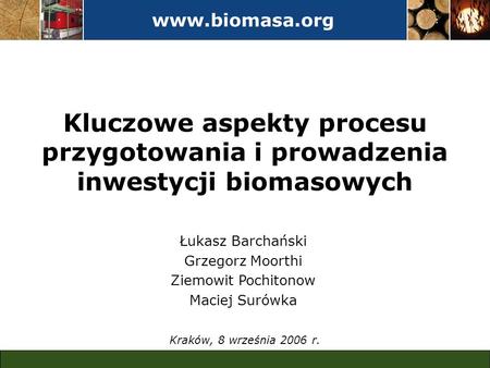Www.biomasa.org Kluczowe aspekty procesu przygotowania i prowadzenia inwestycji biomasowych Łukasz Barchański Grzegorz Moorthi Ziemowit Pochitonow Maciej.