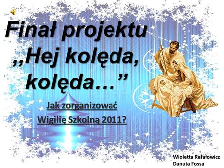 Finał projektu,,Hej kolęda, kolęda… Jak zorganizować Wigilię Szkolną 2011? Wioletta Rafałowicz Danuta Fossa.