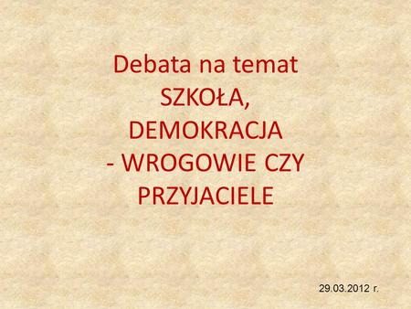 Debata na temat SZKOŁA, DEMOKRACJA - WROGOWIE CZY PRZYJACIELE 29.03.2012 r.