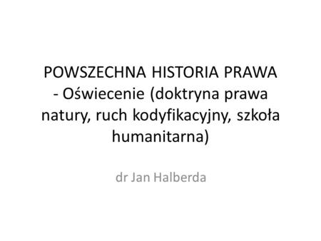 POWSZECHNA HISTORIA PRAWA - Oświecenie (doktryna prawa natury, ruch kodyfikacyjny, szkoła humanitarna) dr Jan Halberda.