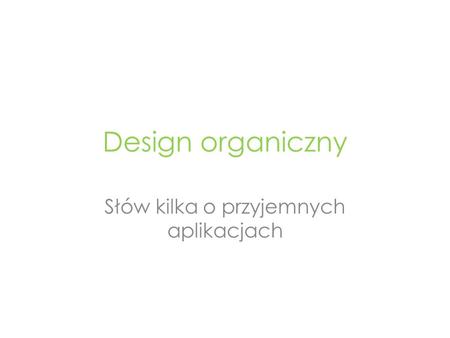 Design organiczny Słów kilka o przyjemnych aplikacjach.