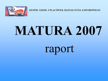 MATURA 2007 raport ZESPÓŁ SZKÓŁ I PLACÓWEK KSZTAŁCENIA ZAWODOWEGO.