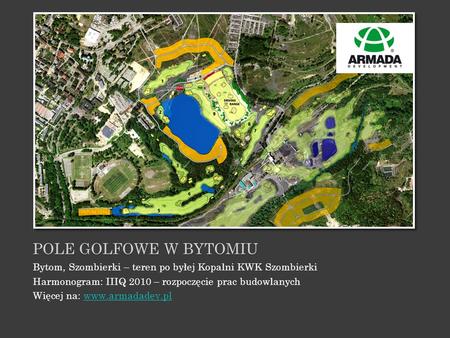 Pole golfowe w bytomiu Bytom, Szombierki – teren po byłej Kopalni KWK Szombierki Harmonogram: IIIQ 2010 – rozpoczęcie prac budowlanych Więcej na: www.armadadev.pl.