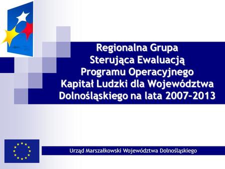 Regionalna Grupa Sterująca Ewaluacją Programu Operacyjnego Kapitał Ludzki dla Województwa Dolnośląskiego na lata 2007–2013 Urząd Marszałkowski Województwa.