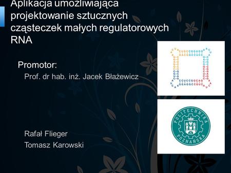 Aplikacja umożliwiająca projektowanie sztucznych cząsteczek małych regulatorowych RNA Promotor: Prof. dr hab. inż. Jacek Błażewicz Rafał Flieger Tomasz.