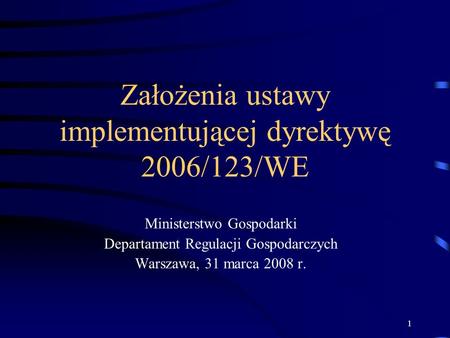 1 Założenia ustawy implementującej dyrektywę 2006/123/WE Ministerstwo Gospodarki Departament Regulacji Gospodarczych Warszawa, 31 marca 2008 r.