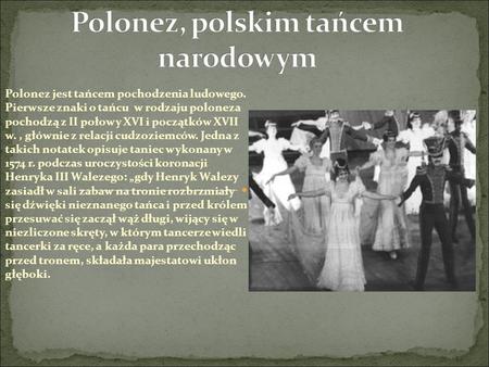 Polonez jest tańcem pochodzenia ludowego. Pierwsze znaki o tańcu w rodzaju poloneza pochodzą z II połowy XVI i początków XVII w., głównie z relacji cudzoziemców.
