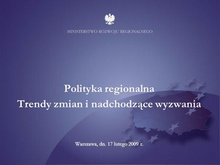 Warszawa, dn. 17 lutego 2009 r. Polityka regionalna Trendy zmian i nadchodzące wyzwania Warszawa, dn. 17 lutego 2009 r.