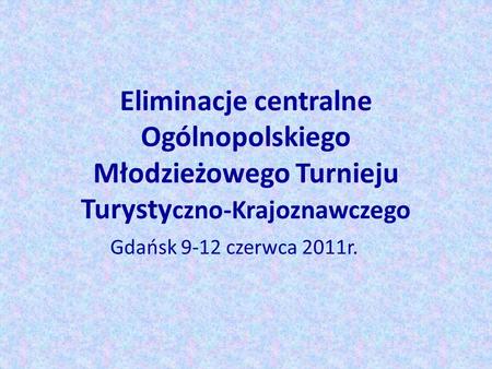 Eliminacje centralne Ogólnopolskiego Młodzieżowego Turnieju Turysty czno-Krajoznawczego Gdańsk 9-12 czerwca 2011r.