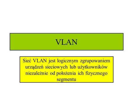 VLAN Sieć VLAN jest logicznym zgrupowaniem urządzeń sieciowych lub użytkowników niezależnie od położenia ich fizycznego segmentu.