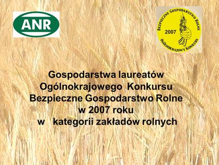 Gospodarstwa laureatów Ogólnokrajowego Konkursu Bezpieczne Gospodarstwo Rolne w 2007 roku w kategorii zakładów rolnych.
