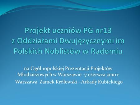 Na Ogólnopolskiej Prezentacji Projektów Młodzieżowych w Warszawie -7 czerwca 2010 r Warszawa Zamek Królewski –Arkady Kubickiego.