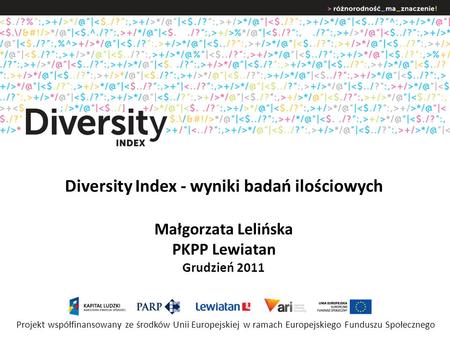 Diversity Index - wyniki badań ilościowych Małgorzata Lelińska PKPP Lewiatan Grudzień 2011 Projekt współfinansowany ze środków Unii Europejskiej w ramach.