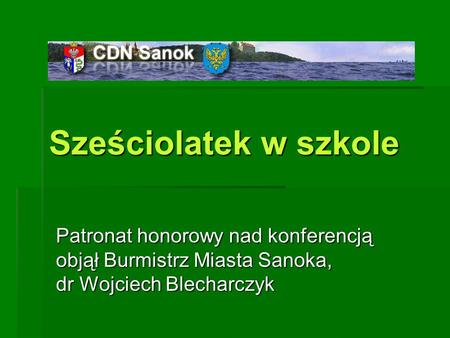 Sześciolatek w szkole Patronat honorowy nad konferencją objął Burmistrz Miasta Sanoka, dr Wojciech Blecharczyk.
