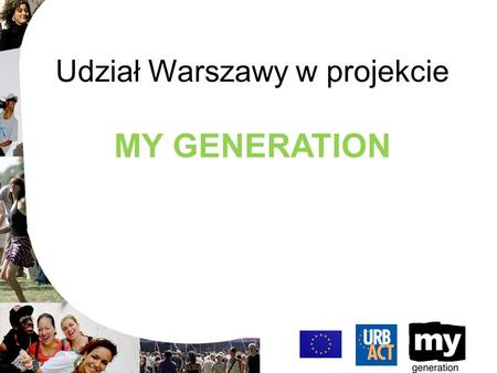 Udział Warszawy w projekcie MY GENERATION. Projekt My Generation Efektywne strategie w promocji pozytywnego potencjału młodej generacji ( Effective strategies.