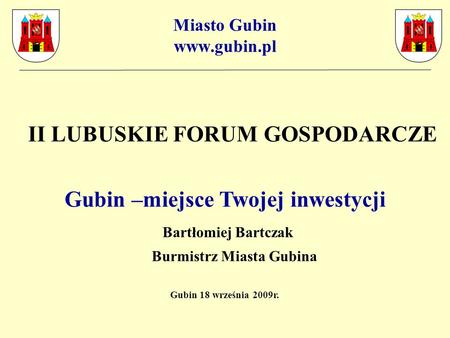 Miasto Gubin www.gubin.pl II LUBUSKIE FORUM GOSPODARCZE Gubin –miejsce Twojej inwestycji Bartłomiej Bartczak Burmistrz Miasta Gubina Gubin 18 września.