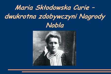 Maria Skłodowska Curie – dwukrotna zdobywczyni Nagrody Nobla