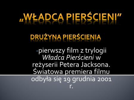„Władca Pierścieni” pierwszy film z trylogii Władca Pierścieni w reżyserii Petera Jacksona. Światowa premiera filmu odbyła się 19 grudnia 2001 r. Drużyna.