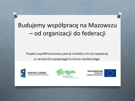 Budujemy współpracę na Mazowszu – od organizacji do federacji Projekt współfinansowany jest ze środków Unii Europejskiej w ramach Europejskiego Funduszu.