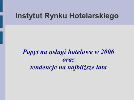 Instytut Rynku Hotelarskiego Popyt na usługi hotelowe w 2006 oraz tendencje na najbliższe lata.